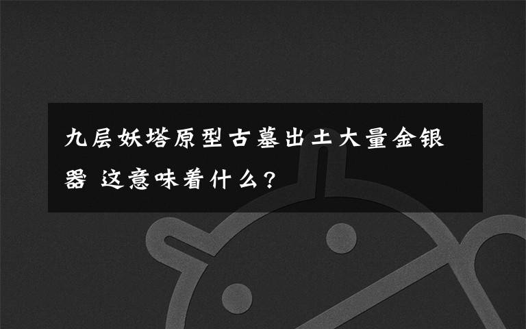 九层妖塔原型古墓出土大量金银器 这意味着什么?