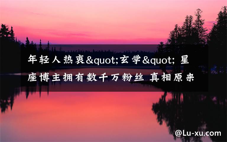 年轻人热衷"玄学" 星座博主拥有数千万粉丝 真相原来是这样!