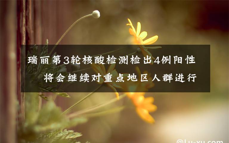 瑞丽第3轮核酸检测检出4例阳性  将会继续对重点地区人群进行新一轮检测 究竟发生了什么?