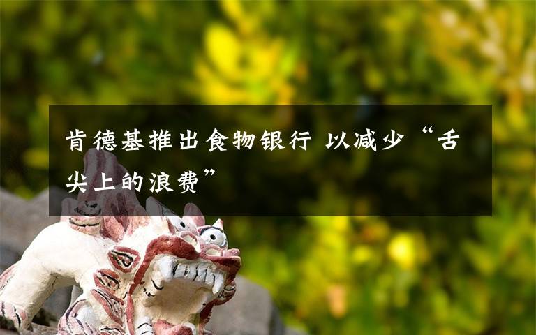 肯德基推出食物银行 以减少“舌尖上的浪费”