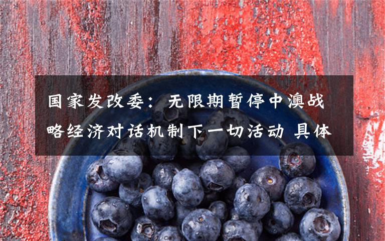 国家发改委:无限期暂停中澳战略经济对话机制下一切活动 具体是啥情况?