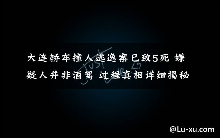 大连轿车撞人逃逸案已致5死 嫌疑人并非酒驾 过程真相详细揭秘!
