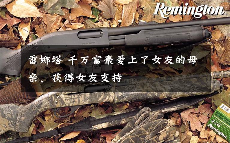 雷娜塔 千万富豪爱上了女友的母亲，获得女友支持