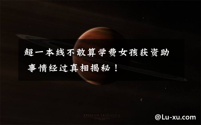 超一本线不敢算学费女孩获资助 事情经过真相揭秘!