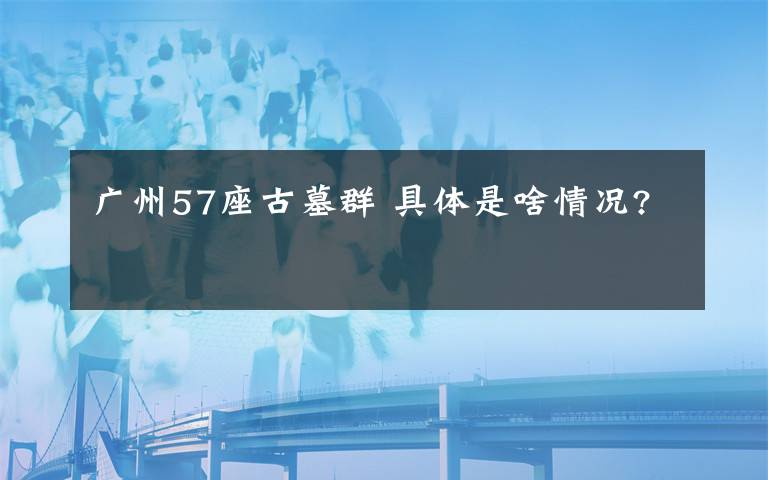 广州57座古墓群 具体是啥情况?