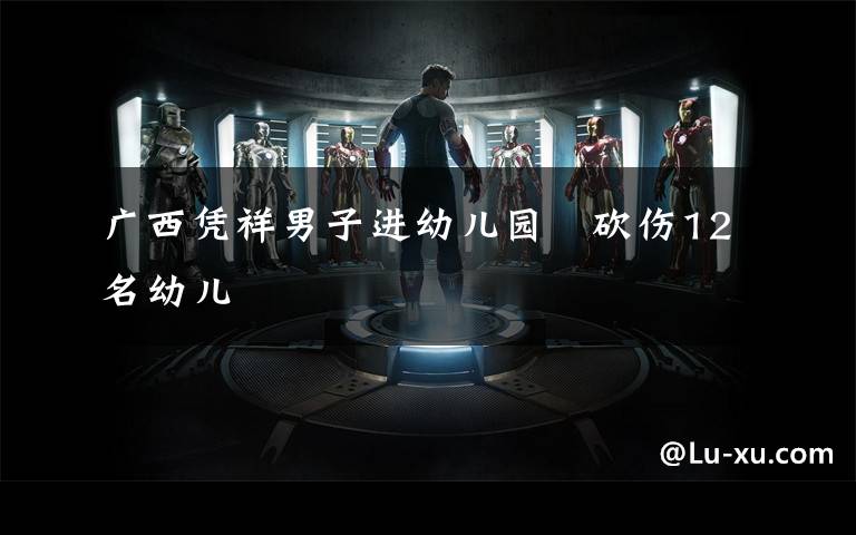 广西凭祥男子进幼儿园 砍伤12名幼儿