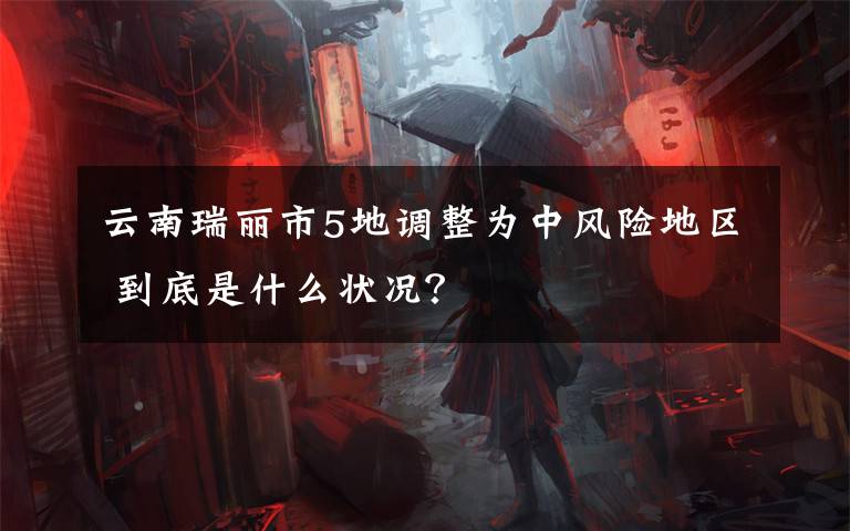 云南瑞丽市5地调整为中风险地区 到底是什么状况？
