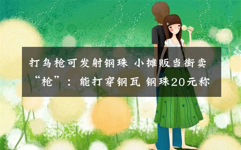 打鸟枪可发射钢珠 小摊贩当街卖“枪”:能打穿钢瓦 钢珠20元称斤卖