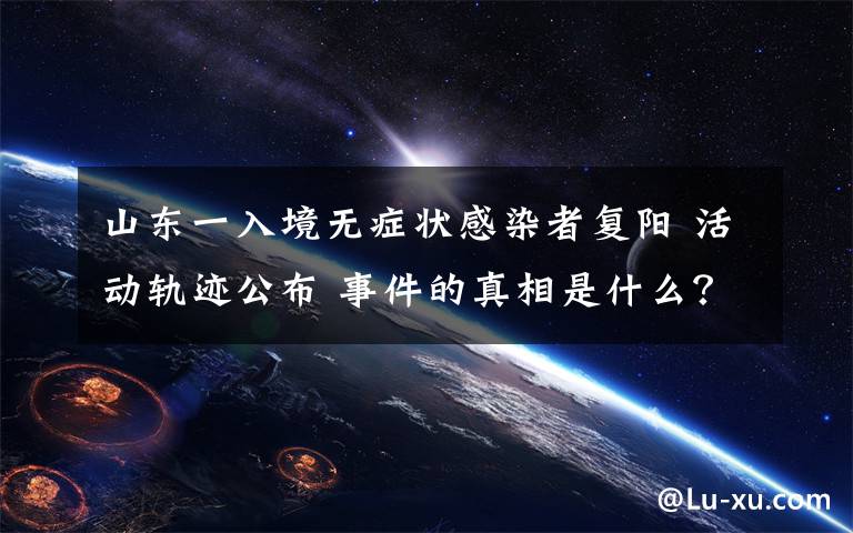 山东一入境无症状感染者复阳 活动轨迹公布 事件的真相是什么?