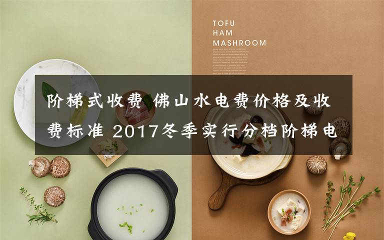 阶梯式收费 佛山水电费价格及收费标准 2017冬季实行分档阶梯电价