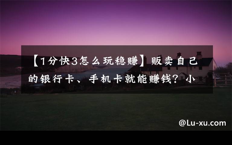 【1分快3怎么玩稳赚】贩卖自己的银行卡、手机卡就能赚钱？小心变成犯罪分子帮凶