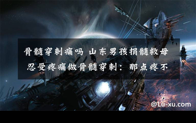 骨髓穿刺痛吗 山东男孩捐髓救母 忍受疼痛做骨髓穿刺:那点疼不算什么