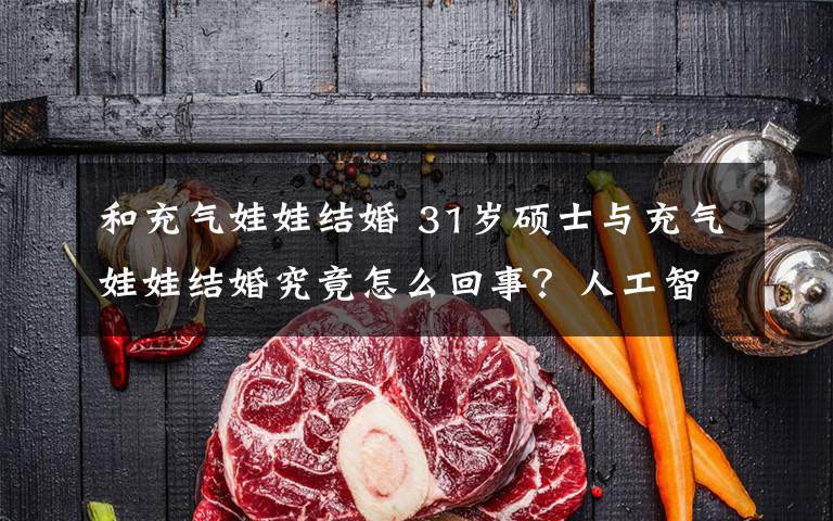 和充气娃娃结婚 31岁硕士与充气娃娃结婚究竟怎么回事？人工智能拯救“剩男”