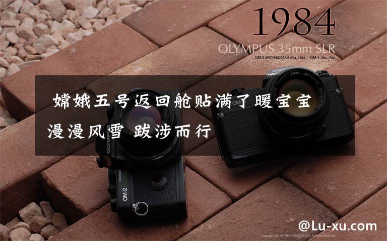 嫦娥五号返回舱贴满了暖宝宝 漫漫风雪 跋涉而行