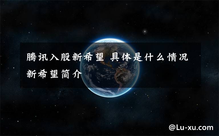 腾讯入股新希望 具体是什么情况新希望简介