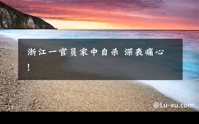 浙江一官员家中自杀 深表痛心!