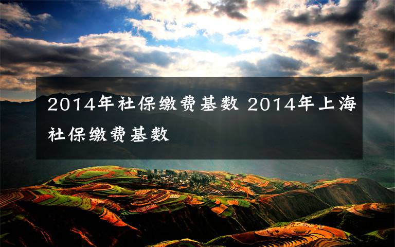 2014年社保缴费基数 2014年上海社保缴费基数