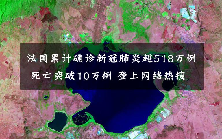 法国累计确诊新冠肺炎超518万例 死亡突破10万例 登上网络热搜了!