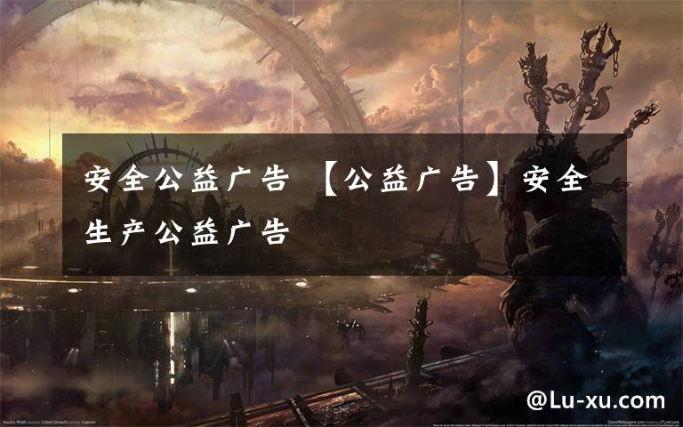 安全公益广告 【公益广告】安全生产公益广告