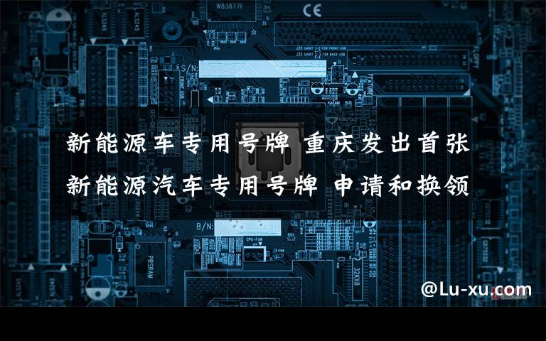 新能源车专用号牌 重庆发出首张新能源汽车专用号牌 申请和换领步骤看这里