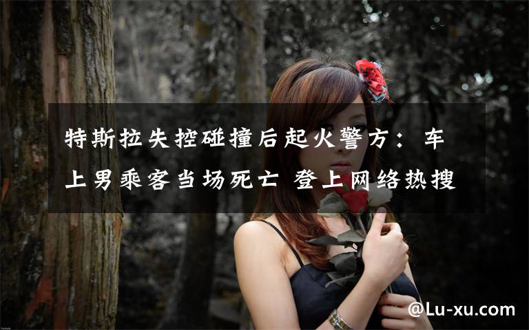 特斯拉失控碰撞后起火警方：车上男乘客当场死亡 登上网络热搜了！