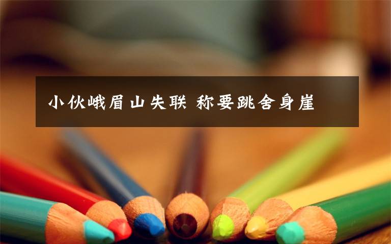 小伙峨眉山失联 称要跳舍身崖