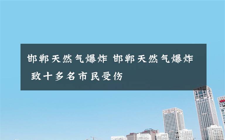 邯郸天然气爆炸 邯郸天然气爆炸 致十多名市民受伤