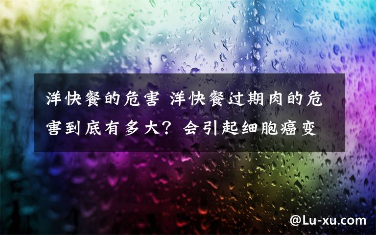 洋快餐的危害 洋快餐过期肉的危害到底有多大？会引起细胞癌变