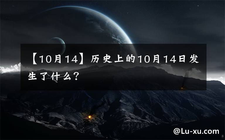 【10月14】历史上的10月14日发生了什么?