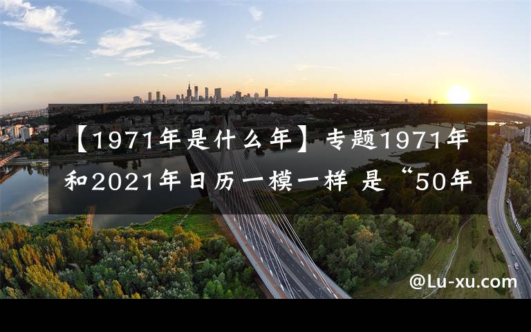 【1971年是什么年】专题1971年和2021年日历一模一样 是“50年一遇”的“巧合”吗?