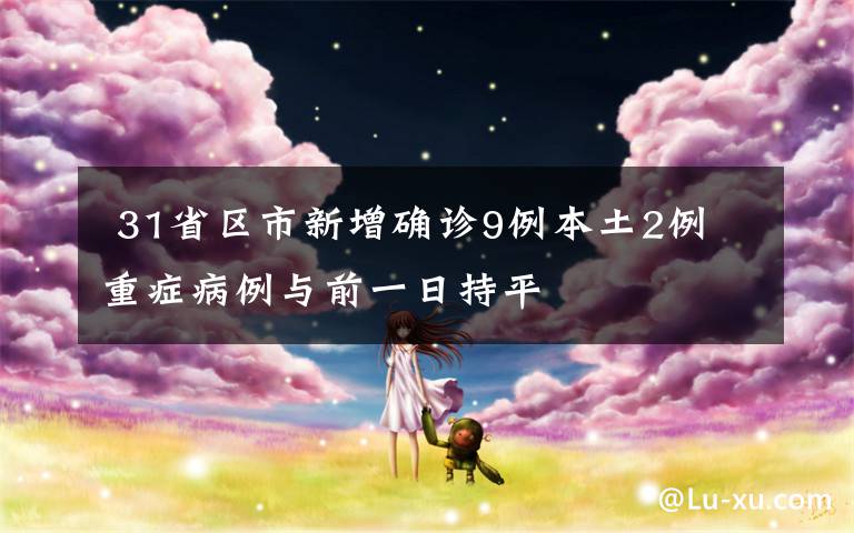  31省区市新增确诊9例本土2例 重症病例与前一日持平