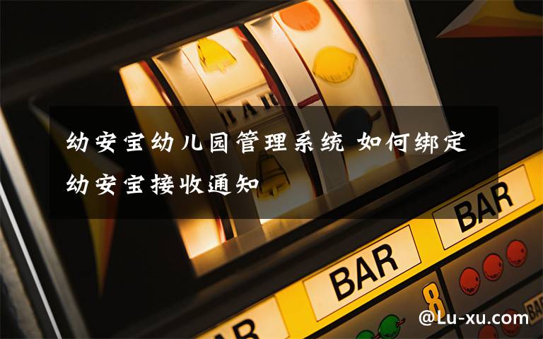 幼安宝幼儿园管理系统 如何绑定幼安宝接收通知