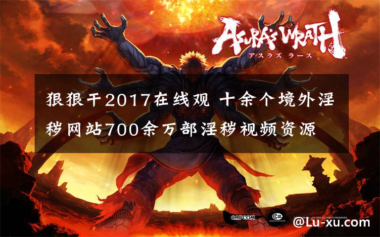 狠狠干2017在线观 十余个境外淫秽网站700余万部淫秽视频资源