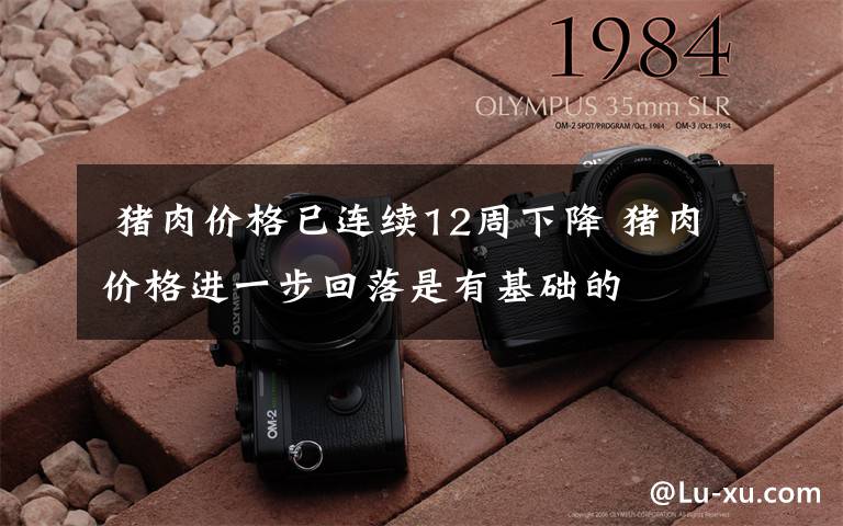 猪肉价格已连续12周下降 猪肉价格进一步回落是有基础的