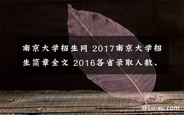 南京大学招生网 2017南京大学招生简章全文 2016各省录取人数、分数线