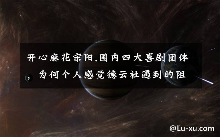 开心麻花宋阳,国内四大喜剧团体，为何个人感觉德云社遇到的阻力最大？
