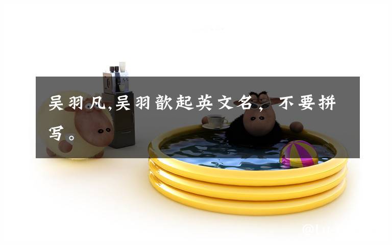 吴羽凡,吴羽歆起英文名，不要拼写。