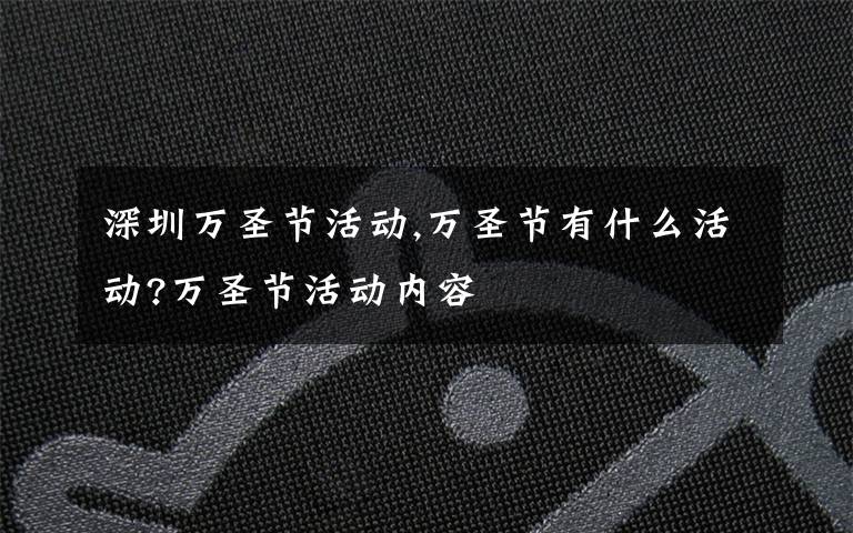 深圳万圣节活动,万圣节有什么活动?万圣节活动内容