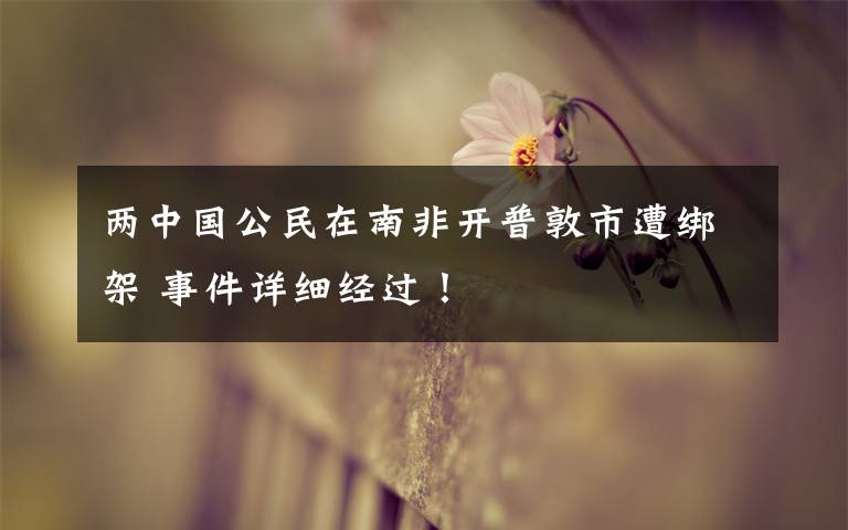 两中国公民在南非开普敦市遭绑架 事件详细经过!