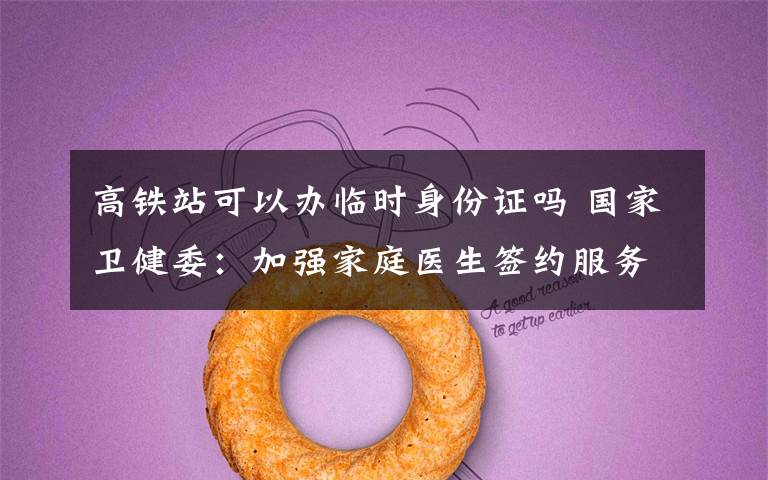 高铁站可以办临时身份证吗 国家卫健委:加强家庭医生签约服务工作