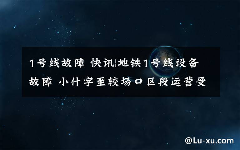 1号线故障 快讯|地铁1号线设备故障 小什字至较场口区段运营受阻
