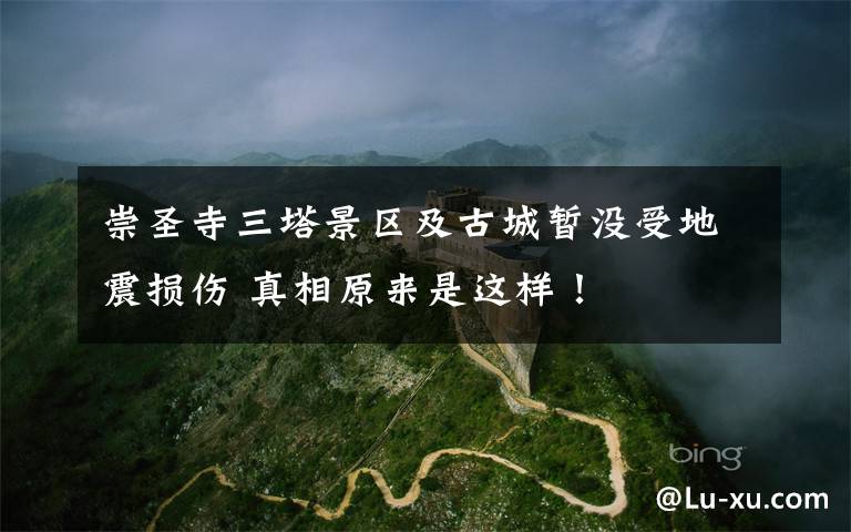 崇圣寺三塔景区及古城暂没受地震损伤 真相原来是这样！