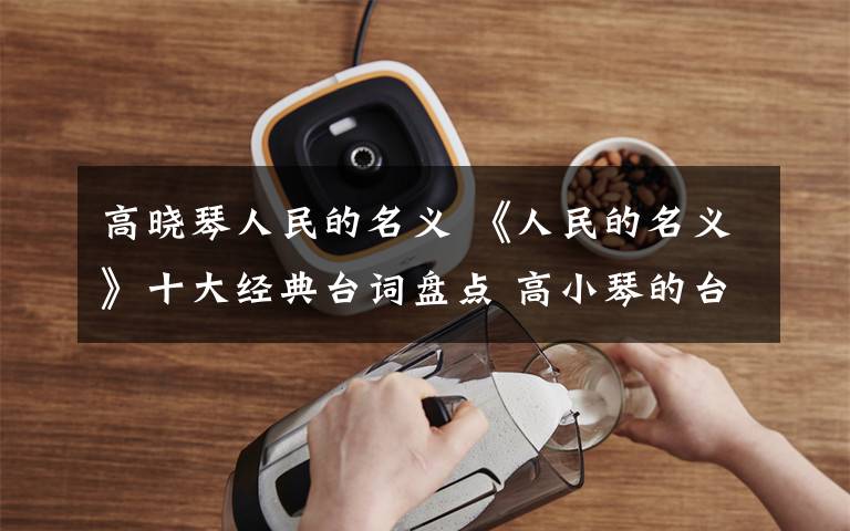 高晓琴人民的名义 《人民的名义》十大经典台词盘点 高小琴的台词有深意