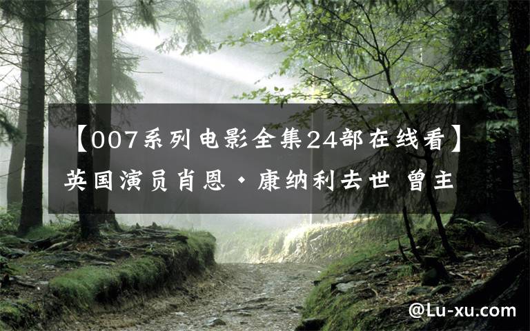 【007系列电影全集24部在线看】英国演员肖恩·康纳利去世 曾主演007系列电影