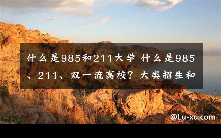 什么是985和211大学 什么是985、211、双一流高校?大类招生和普通专业的区别是什么?