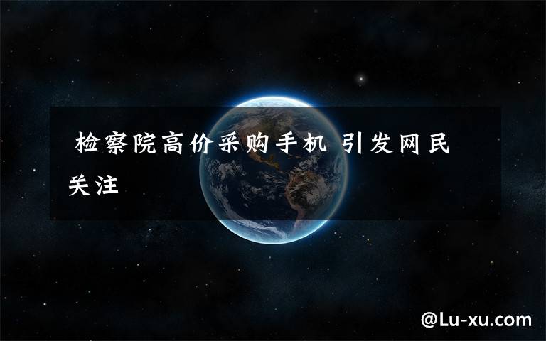 检察院高价采购手机 引发网民关注