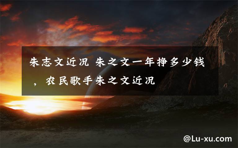 朱志文近况 朱之文一年挣多少钱 ,农民歌手朱之文近况