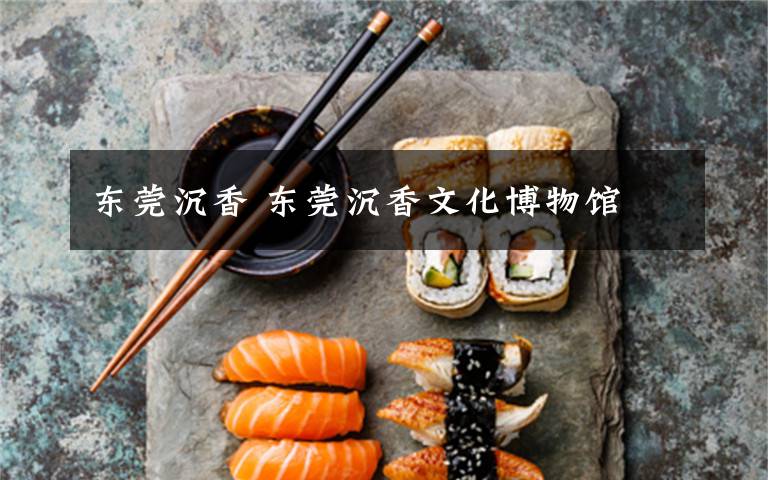 东莞沉香 东莞沉香文化博物馆
