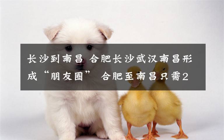 长沙到南昌 合肥长沙武汉南昌形成“朋友圈” 合肥至南昌只需2个小时