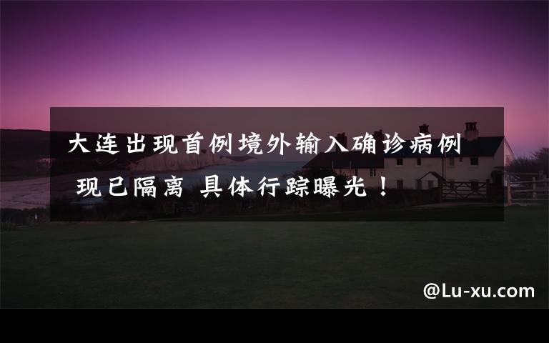 大连出现首例境外输入确诊病例 现已隔离 具体行踪曝光!